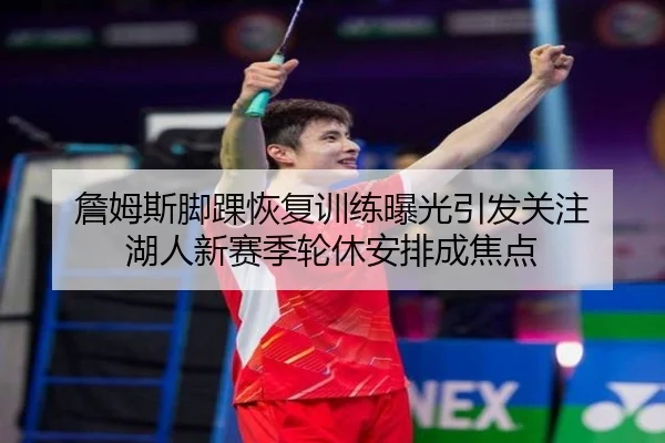詹姆斯脚踝恢复训练曝光引发关注 湖人新赛季轮休安排成焦点